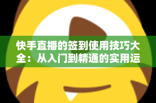 快手直播的签到使用技巧大全:从入门到精通的实用运营指南 快手直播的签到使用技巧大全:从入门到精通的实用运营指南