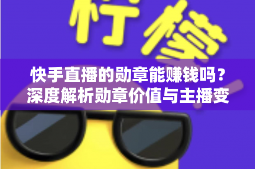 快手直播的勋章能赚钱吗？深度解析勋章价值与主播变现全攻略