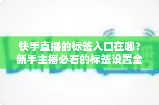 快手直播的标签入口在哪?新手主播必看的标签设置全攻略与上热门技巧 快手直播的标签入口在哪?新手主播必看的标签设置全攻略与上热门技巧