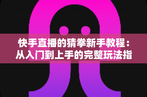 快手直播的猜拳新手教程:从入门到上手的完整玩法指南 快手直播的猜拳新手教程:从入门到上手的完整玩法指南