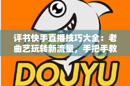 评书快手直播技巧大全:老曲艺玩转新流量,手把手教你打造万人围观的评书直播间 评书快手直播技巧大全:老曲艺玩转新流量,手把手教你打造万人围观的评书直播间