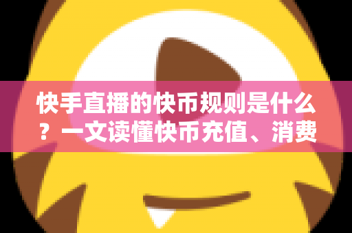 快手直播的快币规则是什么？一文读懂快币充值、消费、分成与提现全流程