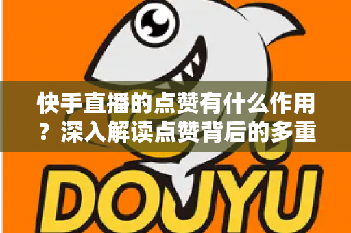 快手直播的点赞有什么作用?深入解读点赞背后的多重价值与运营意义 快手直播的点赞有什么作用?深入解读点赞背后的多重价值与运营意义