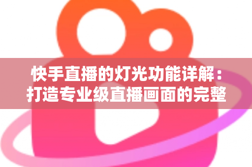 快手直播的灯光功能详解：打造专业级直播画面的完整指南