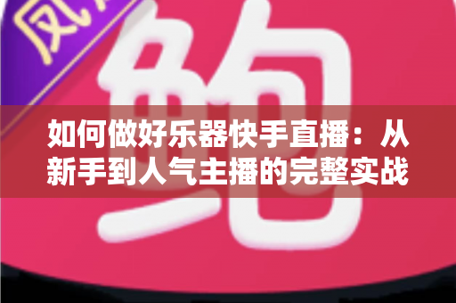 如何做好乐器快手直播:从新手到人气主播的完整实战指南 如何做好乐器快手直播:从新手到人气主播的完整实战指南