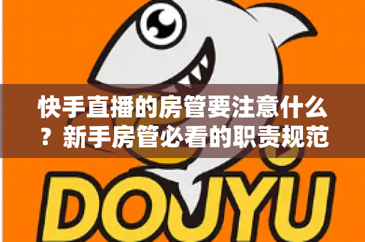 快手直播的房管要注意什么？新手房管必看的职责规范与避坑全攻略