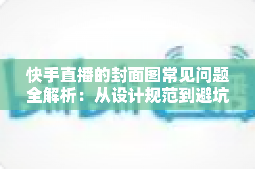 快手直播的封面图常见问题全解析:从设计规范到避坑指南,全面提升直播间点击率 快手直播的封面图常见问题全解析:从设计规范到避坑指南,全面提升直播间点击率