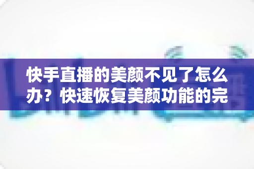 快手直播的美颜不见了怎么办？快速恢复美颜功能的完整指南与实用技巧