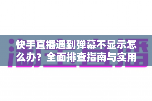 快手直播遇到弹幕不显示怎么办?全面排查指南与实用解决技巧分享 快手直播遇到弹幕不显示怎么办?全面排查指南与实用解决技巧分享