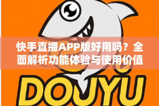 快手直播APP版好用吗?全面解析功能体验与使用价值,帮你做出正确选择 快手直播APP版好用吗?全面解析功能体验与使用价值,帮你做出正确选择