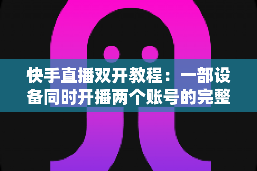 快手直播双开教程:一部设备同时开播两个账号的完整实战指南 快手直播双开教程:一部设备同时开播两个账号的完整实战指南
