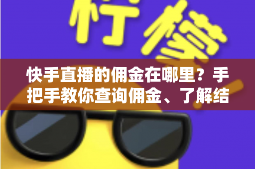 快手直播的佣金在哪里？手把手教你查询佣金、了解结算规则与提现全流程