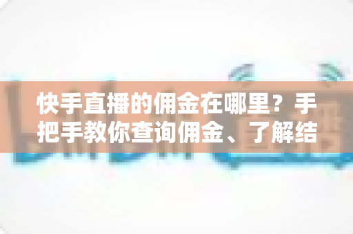 快手直播的佣金在哪里？手把手教你查询佣金、了解结算规则与提现全流程