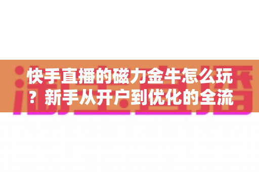 快手直播的磁力金牛怎么玩?新手从开户到优化的全流程实战指南 快手直播的磁力金牛怎么玩?新手从开户到优化的全流程实战指南