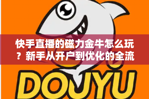 快手直播的磁力金牛怎么玩?新手从开户到优化的全流程实战指南 快手直播的磁力金牛怎么玩?新手从开户到优化的全流程实战指南