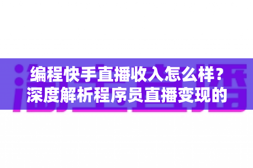 编程快手直播收入怎么样？深度解析程序员直播变现的真实收益与增收攻略