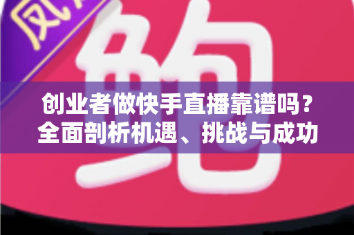 创业者做快手直播靠谱吗？全面剖析机遇、挑战与成功路径