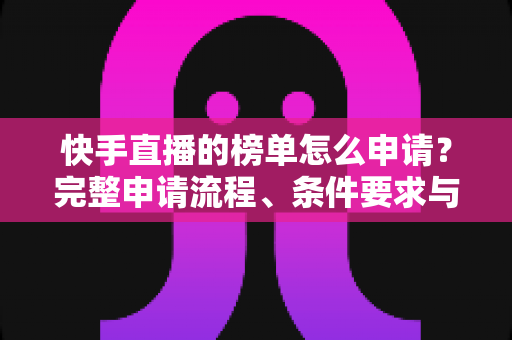 快手直播的榜单怎么申请？完整申请流程、条件要求与上榜技巧一站式指南