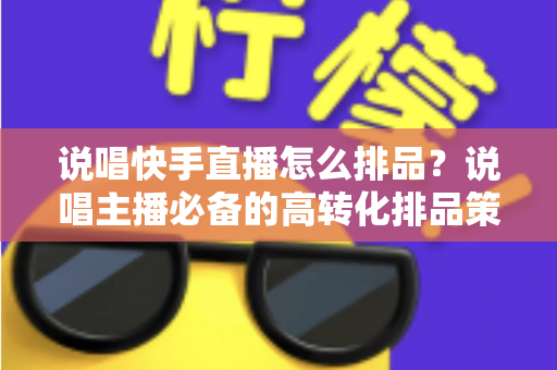 说唱快手直播怎么排品?说唱主播必备的高转化排品策略全解析 说唱快手直播怎么排品?说唱主播必备的高转化排品策略全解析