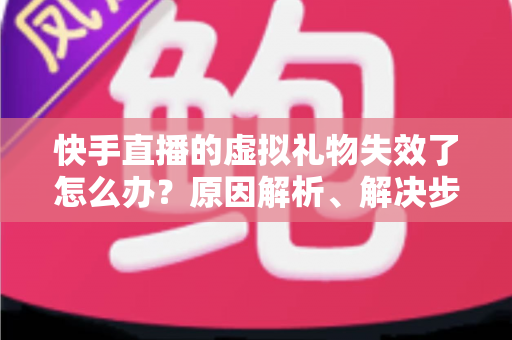快手直播的虚拟礼物失效了怎么办？原因解析、解决步骤与预防指南一网打尽