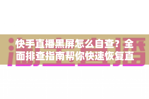 快手直播黑屏怎么自查？全面排查指南帮你快速恢复直播