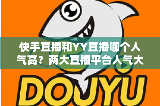 快手直播和YY直播哪个人气高？两大直播平台人气大比拼与深度解析