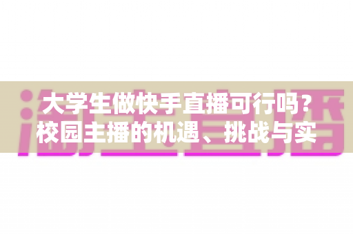 大学生做快手直播可行吗？校园主播的机遇、挑战与实战指南全解析
