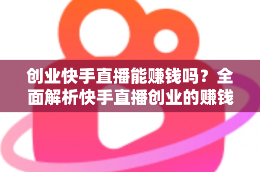 创业快手直播能赚钱吗?全面解析快手直播创业的赚钱真相与实战攻略 创业快手直播能赚钱吗?全面解析快手直播创业的赚钱真相与实战攻略
