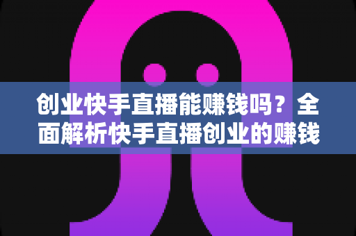 创业快手直播能赚钱吗?全面解析快手直播创业的赚钱真相与实战攻略 创业快手直播能赚钱吗?全面解析快手直播创业的赚钱真相与实战攻略