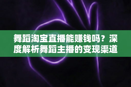 舞蹈淘宝直播能赚钱吗?深度解析舞蹈主播的变现渠道与实战增收攻略 舞蹈淘宝直播能赚钱吗?深度解析舞蹈主播的变现渠道与实战增收攻略