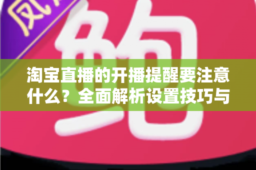 淘宝直播的开播提醒要注意什么？全面解析设置技巧与避坑指南，助你精准触达粉丝、提升直播间人气
