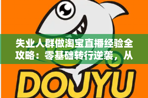 失业人群做淘宝直播经验全攻略:零基础转行逆袭,从开播到出单的实战指南 失业人群做淘宝直播经验全攻略:零基础转行逆袭,从开播到出单的实战指南