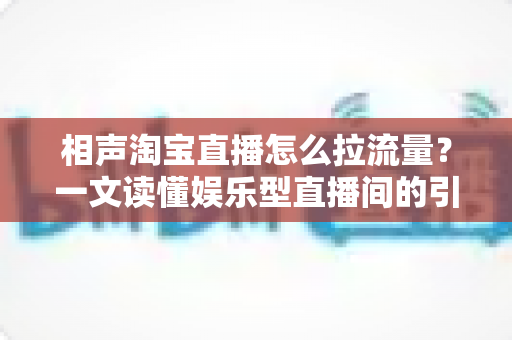 相声淘宝直播怎么拉流量？一文读懂娱乐型直播间的引流密码