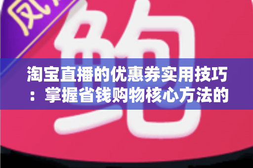 淘宝直播的优惠券实用技巧：掌握省钱购物核心方法的完整指南