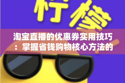 淘宝直播的优惠券实用技巧：掌握省钱购物核心方法的完整指南