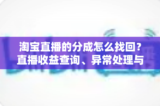 淘宝直播的分成怎么找回?直播收益查询、异常处理与恢复全攻略 淘宝直播的分成怎么找回?直播收益查询、异常处理与恢复全攻略
