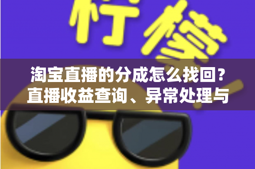 淘宝直播的分成怎么找回?直播收益查询、异常处理与恢复全攻略 淘宝直播的分成怎么找回?直播收益查询、异常处理与恢复全攻略
