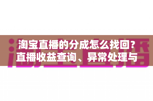 淘宝直播的分成怎么找回？直播收益查询、异常处理与恢复全攻略