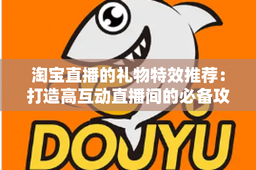 淘宝直播的礼物特效推荐：打造高互动直播间的必备攻略与实用指南