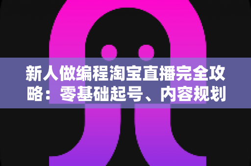 新人做编程淘宝直播完全攻略：零基础起号、内容规划与变现实战指南
