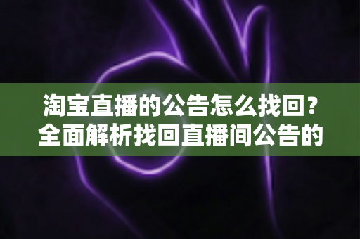 淘宝直播的公告怎么找回？全面解析找回直播间公告的实用方法与避坑指南