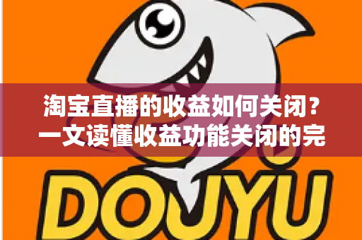 淘宝直播的收益如何关闭？一文读懂收益功能关闭的完整操作指南与常见疑问