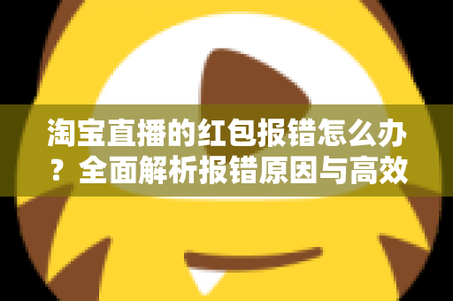 淘宝直播的红包报错怎么办？全面解析报错原因与高效解决方案