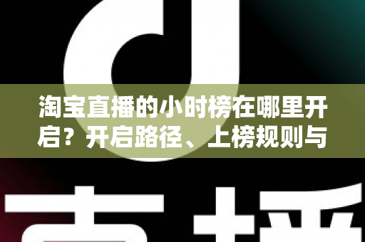 淘宝直播的小时榜在哪里开启？开启路径、上榜规则与冲榜技巧全解析