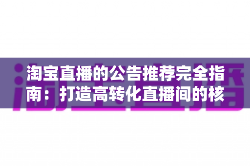 淘宝直播的公告推荐完全指南:打造高转化直播间的核心技巧与实操策略 淘宝直播的公告推荐完全指南:打造高转化直播间的核心技巧与实操策略