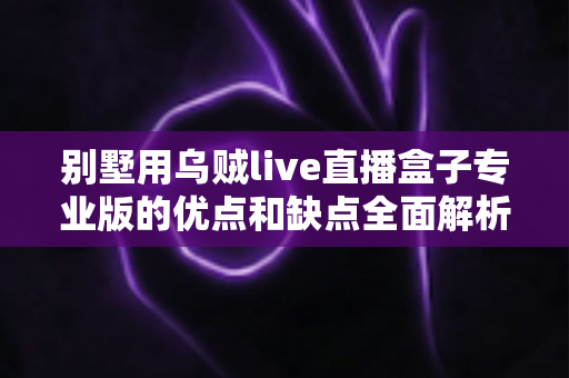 别墅用乌贼live直播盒子专业版的优点和缺点全面解析：高端住宅智能直播设备深度选购指南