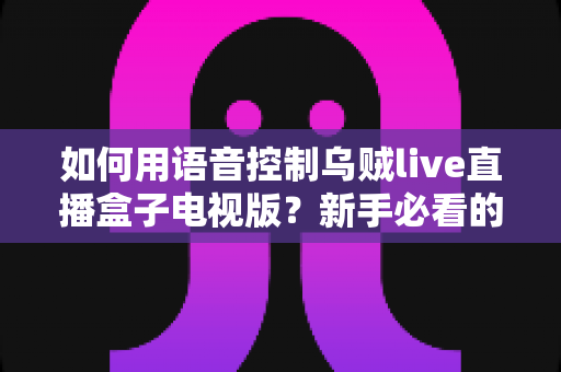 如何用语音控制乌贼live直播盒子电视版？新手必看的完整操作指南与实用技巧