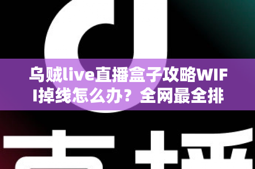 乌贼live直播盒子攻略WIFI掉线怎么办？全网最全排查与解决指南
