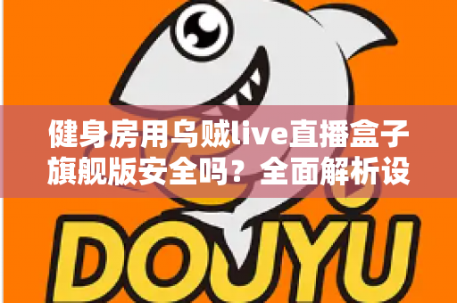 健身房用乌贼live直播盒子旗舰版安全吗？全面解析设备安全性与使用指南