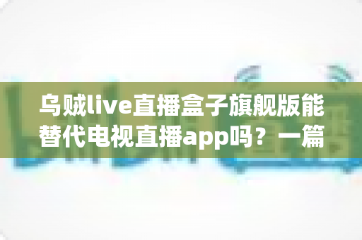 乌贼live直播盒子旗舰版能替代电视直播app吗?一篇看懂直播盒子与电视直播软件的深度对比指南 乌贼live直播盒子旗舰版能替代电视直播app吗?一篇看懂直播盒子与电视直播软件的深度对比指南
